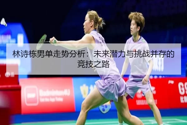 林诗栋男单走势分析：未来潜力与挑战并存的竞技之路