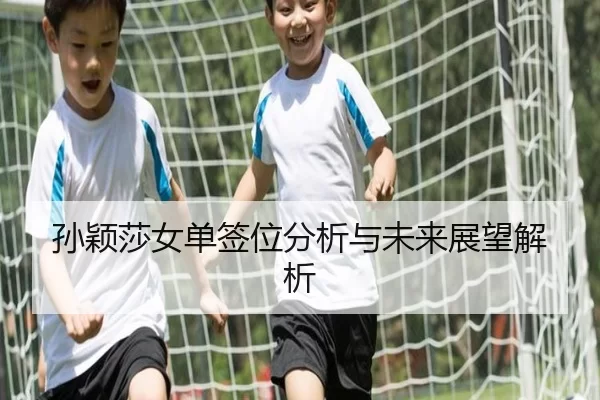 孙颖莎女单签位分析与未来展望解析